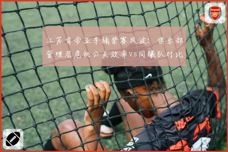 江苏肯帝亚李楠禁赛风波：俱乐部管理层危机公关效率vs同曦队对比