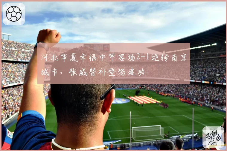 河北华夏幸福中甲客场2-1逆转南京城市，张威替补登场建功