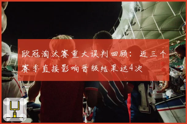 欧冠淘汰赛重大误判回顾：近三个赛季直接影响晋级结果达4次