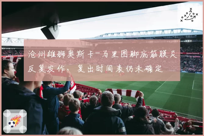 沧州雄狮奥斯卡-马里图脚底筋膜炎反复发作，复出时间表仍未确定