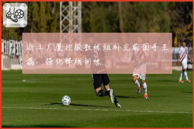 浙江广厦控股教练组补充前国手王磊,强化锋线训练