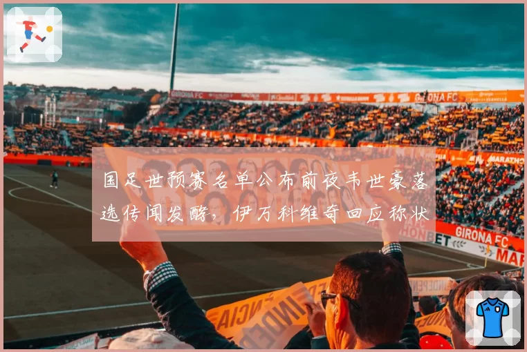 国足世预赛名单公布前夜韦世豪落选传闻发酵,伊万科维奇回应称状态未达标准遭舆论质疑