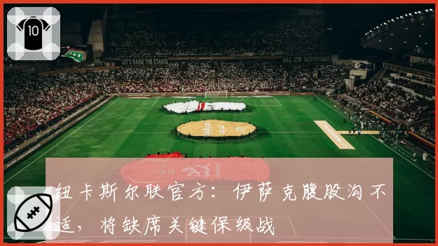 纽卡斯尔联官方:伊萨克腹股沟不适,将缺席关键保级战