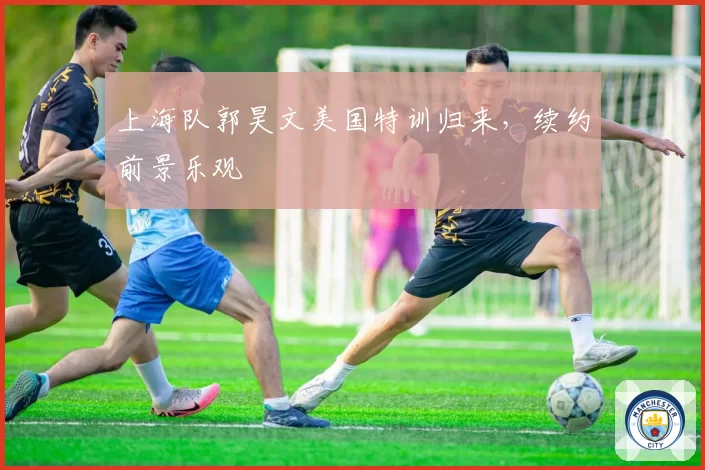 上海队郭昊文美国特训归来,续约前景乐观