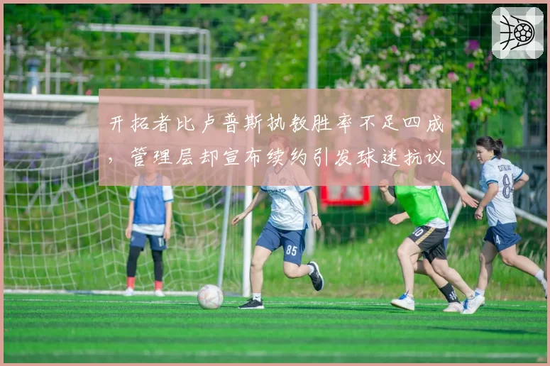开拓者比卢普斯执教胜率不足四成，管理层却宣布续约引发球迷抗议