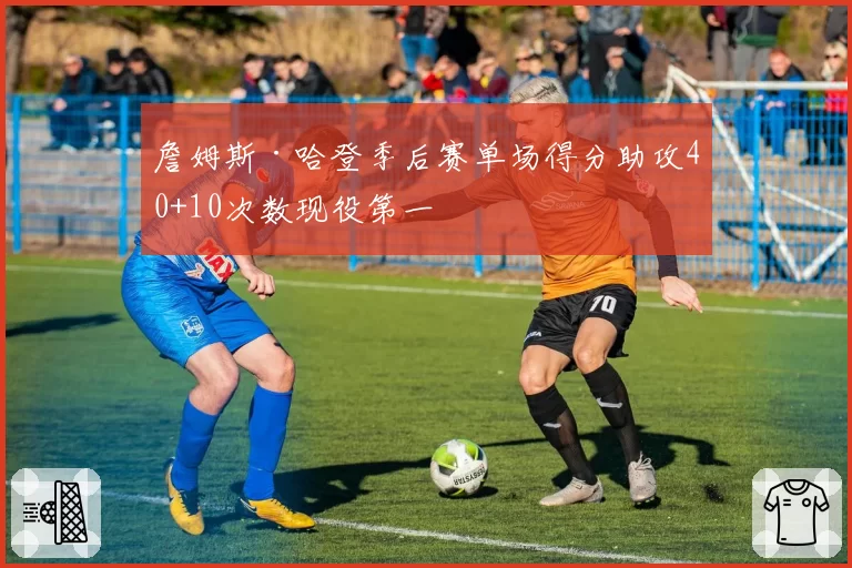 詹姆斯·哈登季后赛单场得分助攻40+10次数现役第一