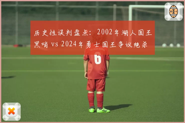 历史性误判盘点：2002年湖人国王黑哨 vs 2024年勇士国王争议绝杀