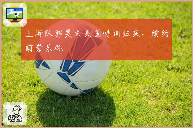 上海队郭昊文美国特训归来,续约前景乐观