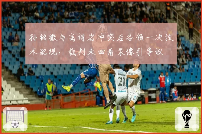 孙铭徽与高诗岩冲突后各领一次技术犯规，裁判未回看录像引争议