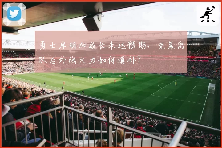 勇士库明加成长未达预期，克莱离队后外线火力如何填补？