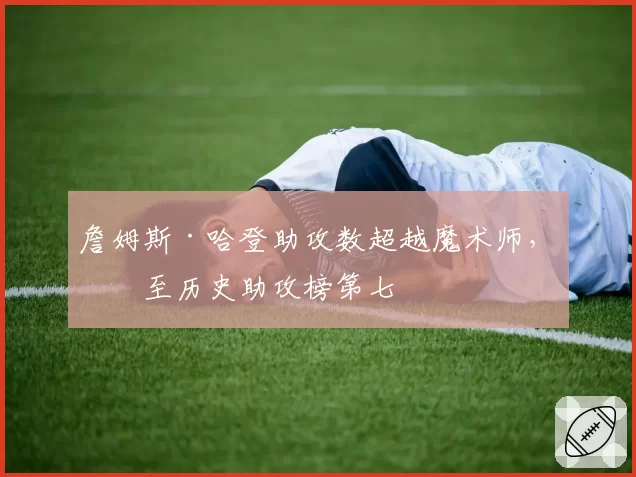 詹姆斯·哈登助攻数超越魔术师,升至历史助攻榜第七