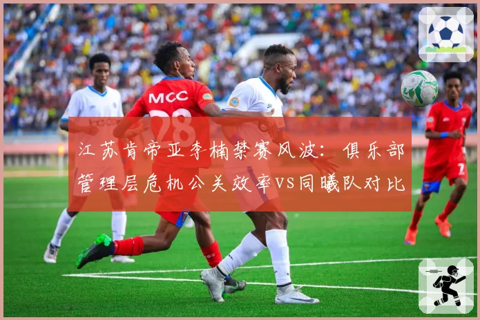 江苏肯帝亚李楠禁赛风波：俱乐部管理层危机公关效率vs同曦队对比