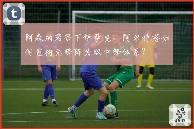 阿森纳若签下伊萨克，阿尔特塔如何重构无锋阵为双中锋体系？