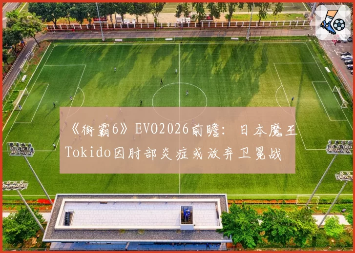 《街霸6》EVO2026前瞻：日本魔王Tokido因肘部炎症或放弃卫冕战