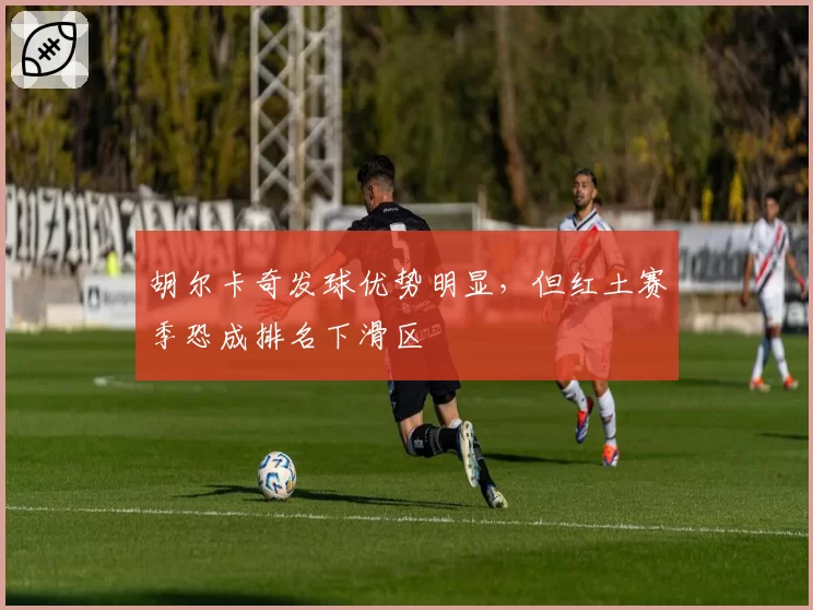 胡尔卡奇发球优势明显，但红土赛季恐成排名下滑区