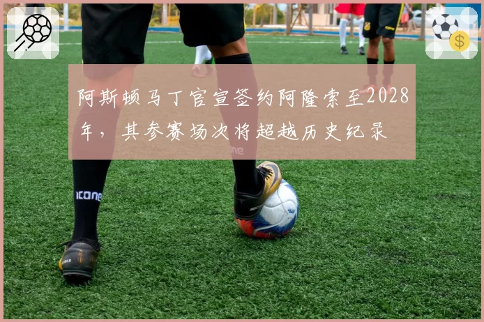 阿斯顿马丁官宣签约阿隆索至2028年，其参赛场次将超越历史纪录