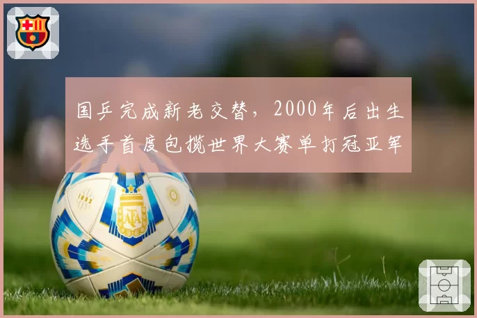 国乒完成新老交替,2000年后出生选手首度包揽世界大赛单打冠亚军