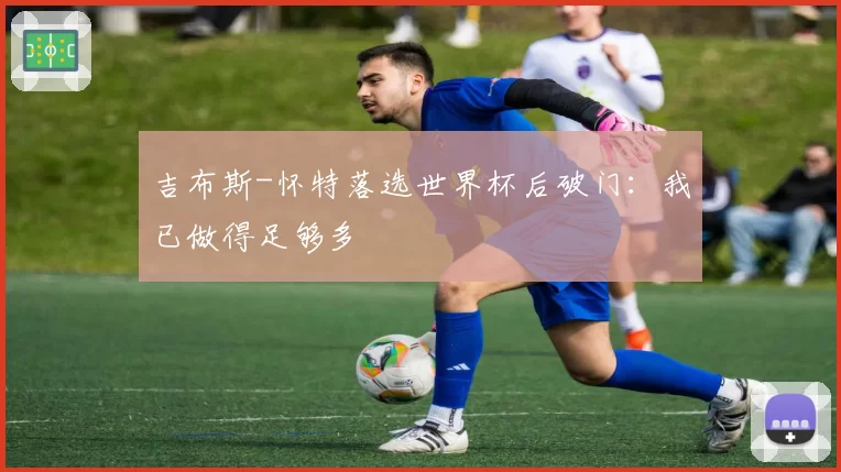 吉布斯-怀特落选世界杯后破门：我已做得足够多