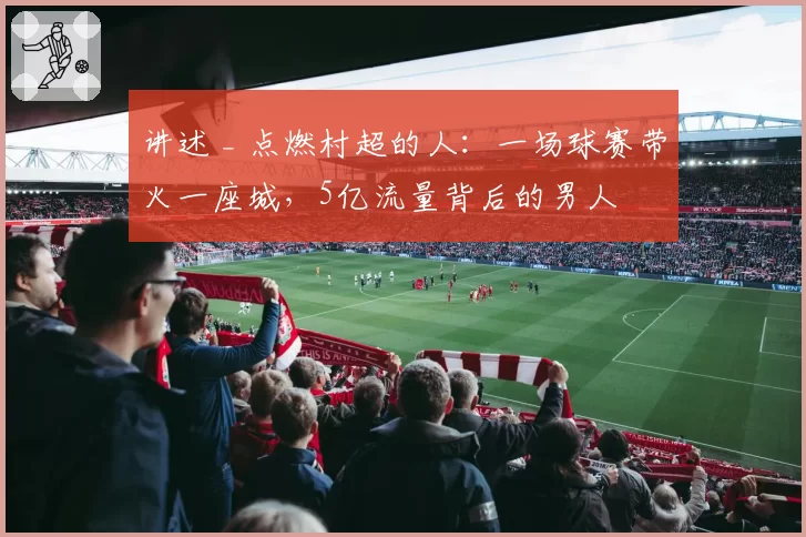 讲述 _ 点燃村超的人：一场球赛带火一座城，5亿流量背后的男人