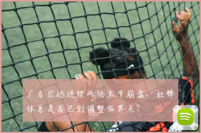 广东宏远连续两场末节崩盘，杜锋体系是否已到调整临界点？