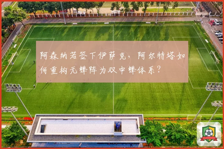 阿森纳若签下伊萨克，阿尔特塔如何重构无锋阵为双中锋体系？