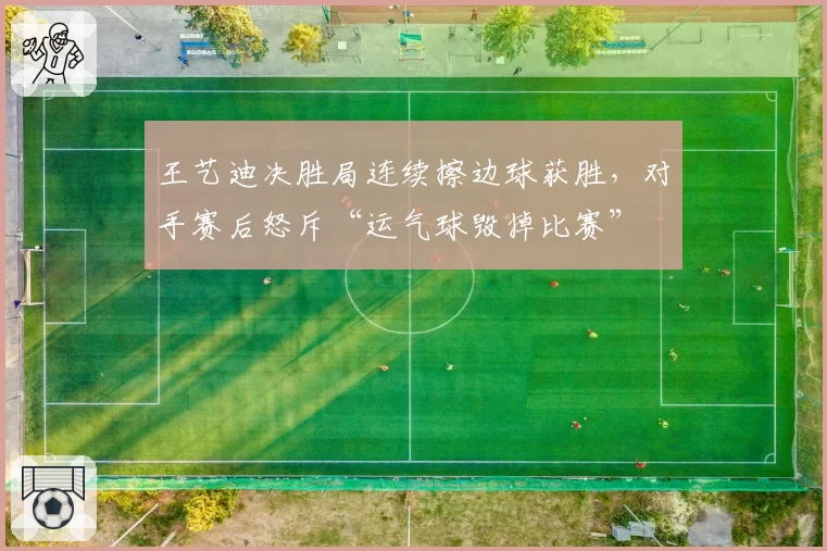王艺迪决胜局连续擦边球获胜，对手赛后怒斥“运气球毁掉比赛”