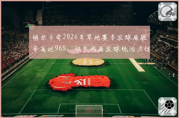 胡尔卡奇2026年草地赛季发球局胜率高达96%，仅失两局发球统治力惊人