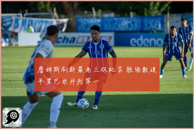 詹姆斯刷新最老三双纪录 胜场数追平贾巴尔并列第一