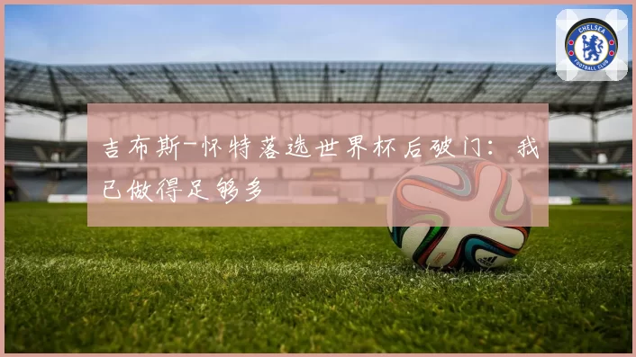 吉布斯-怀特落选世界杯后破门：我已做得足够多