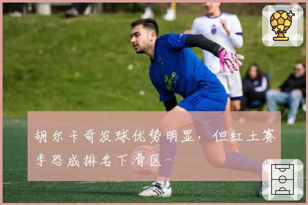 胡尔卡奇发球优势明显，但红土赛季恐成排名下滑区