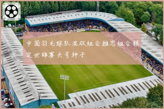 中国羽毛球队混双组合雅思组合锁定世锦赛头号种子
