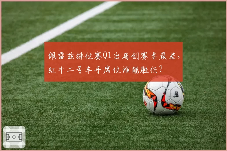 佩雷兹排位赛Q1出局创赛季最差，红牛二号车手席位谁能胜任？
