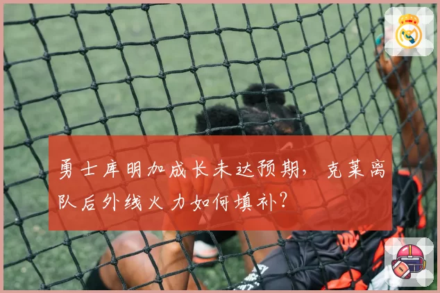 勇士库明加成长未达预期，克莱离队后外线火力如何填补？