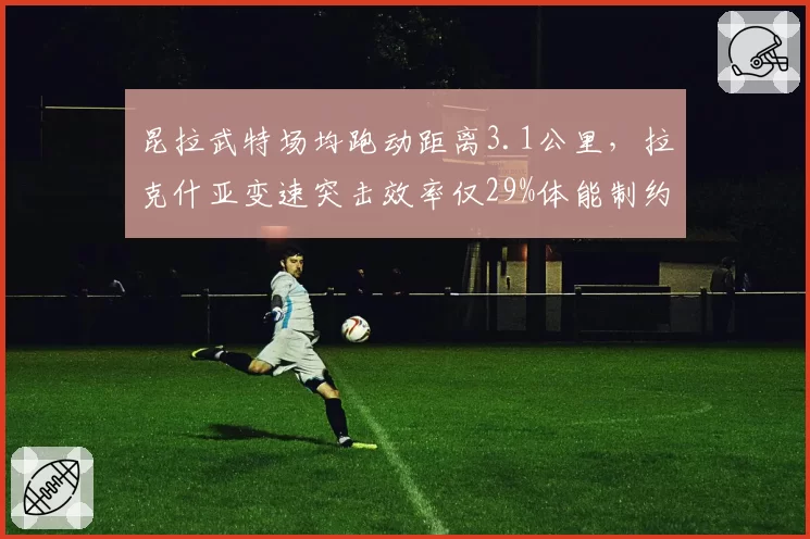 昆拉武特场均跑动距离3.1公里，拉克什亚变速突击效率仅29%体能制约明显