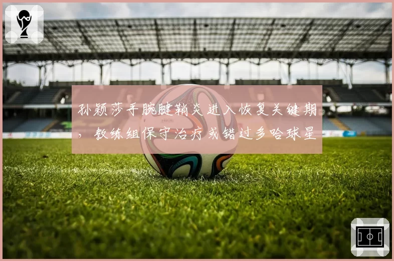 孙颖莎手腕腱鞘炎进入恢复关键期，教练组保守治疗或错过多哈球星挑战赛