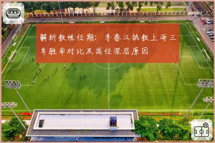 解析教练任期：李春江执教上海三年胜率对比及离任深层原因