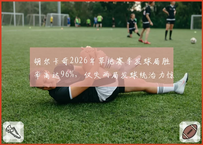 胡尔卡奇2026年草地赛季发球局胜率高达96%，仅失两局发球统治力惊人