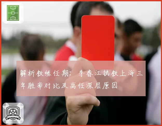 解析教练任期：李春江执教上海三年胜率对比及离任深层原因