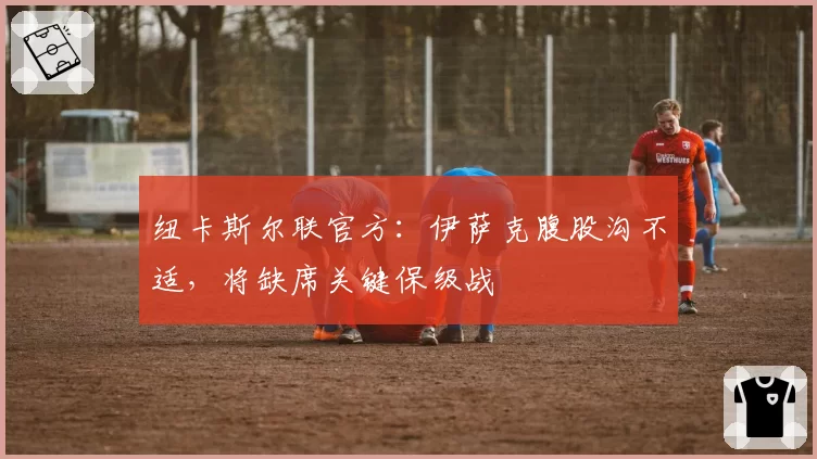 纽卡斯尔联官方:伊萨克腹股沟不适,将缺席关键保级战