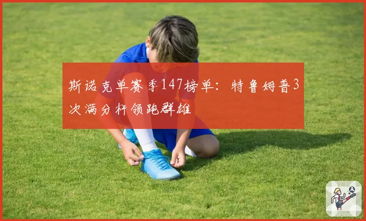 斯诺克单赛季147榜单：特鲁姆普3次满分杆领跑群雄