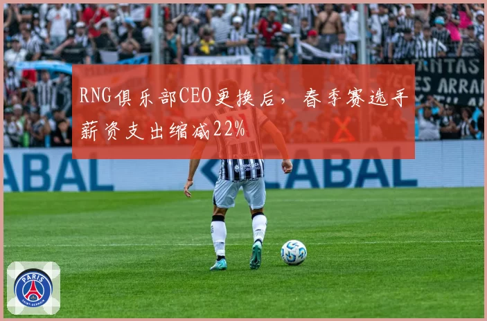 RNG俱乐部CEO更换后，春季赛选手薪资支出缩减22%