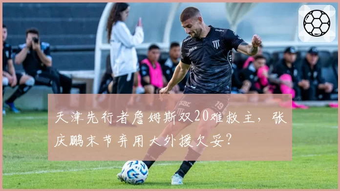 天津先行者詹姆斯双20难救主，张庆鹏末节弃用大外援欠妥？