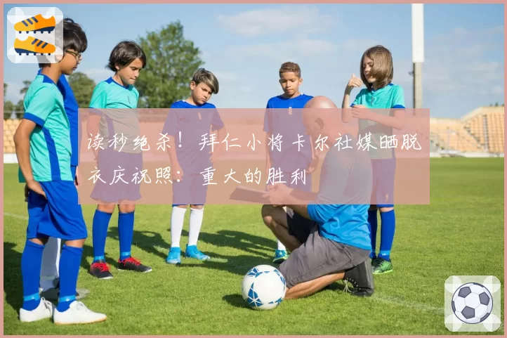 读秒绝杀！拜仁小将卡尔社媒晒脱衣庆祝照：重大的胜利