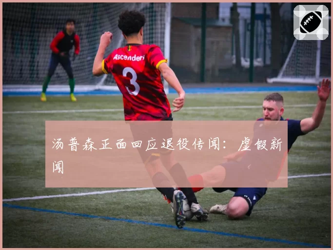 汤普森正面回应退役传闻：虚假新闻