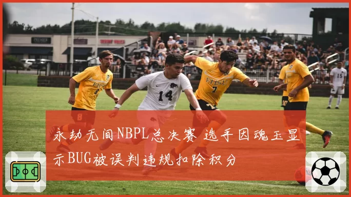 永劫无间NBPL总决赛 选手因魂玉显示BUG被误判违规扣除积分