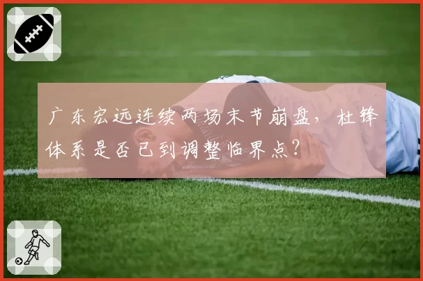 广东宏远连续两场末节崩盘，杜锋体系是否已到调整临界点？