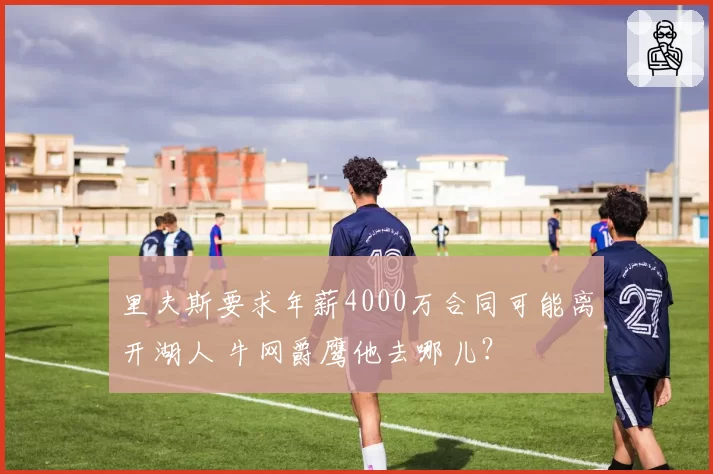 里夫斯要求年薪4000万合同可能离开湖人 牛网爵鹰他去哪儿？
