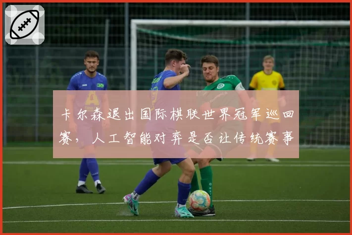 卡尔森退出国际棋联世界冠军巡回赛,人工智能对弈是否让传统赛事失去悬念?