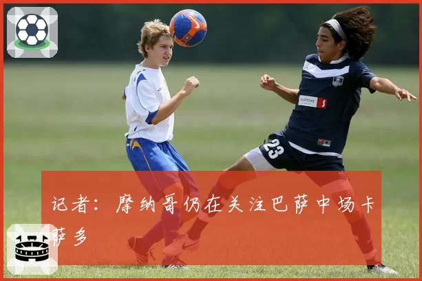 记者：摩纳哥仍在关注巴萨中场卡萨多