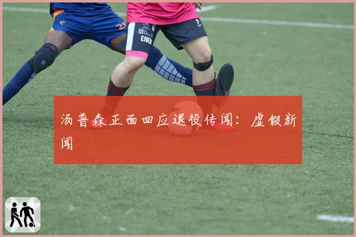 汤普森正面回应退役传闻：虚假新闻